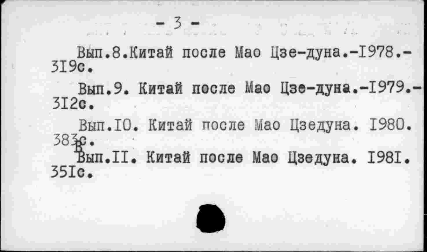 ﻿- 3 -
Вып.8.Китай после Мао Цзе-дуна.-1978.-319с.
Вып.9. Китай после Мао Цзе-дуна.-1979.-312с.
Вып.Ю. Китай после Мао Цзедуна. 1980.
38%).
Ъып.П. Китай после Мао Цзедуна. 1981. 351с.